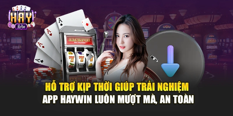 Hỗ trợ kịp thời giúp trải nghiệm app Haywin luôn mượt mà, an toàn