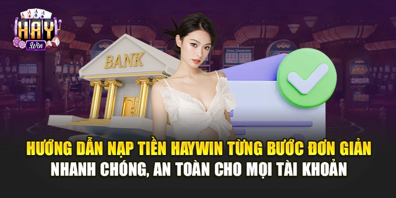 Hướng dẫn nạp tiền Haywin từng bước đơn giản, nhanh chóng, an toàn cho mọi tài khoản
