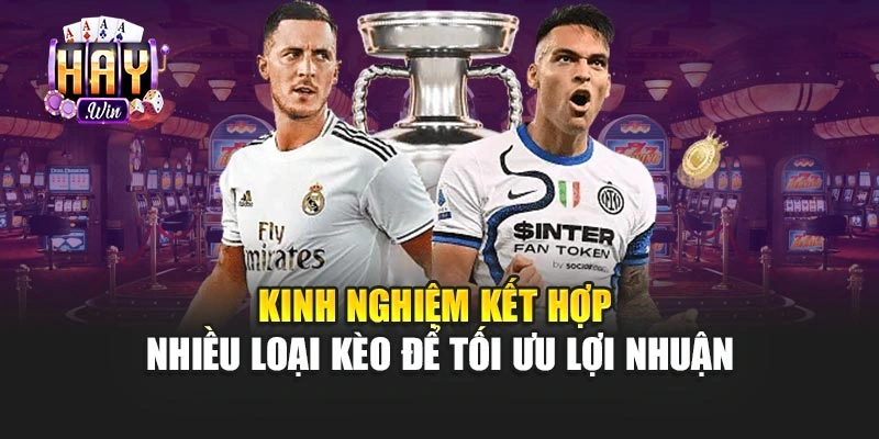 Kinh nghiệm kết hợp nhiều loại kèo để tối ưu lợi nhuận