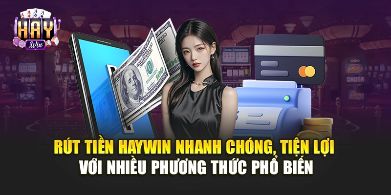 Rút tiền Haywin nhanh chóng, tiện lợi với nhiều phương thức phổ biến