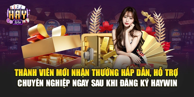 Thành viên mới nhận thưởng hấp dẫn, hỗ trợ chuyên nghiệp ngay sau khi đăng ký Haywin