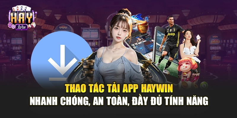 Thao tác tải app Haywin nhanh chóng, an toàn, đầy đủ tính năng