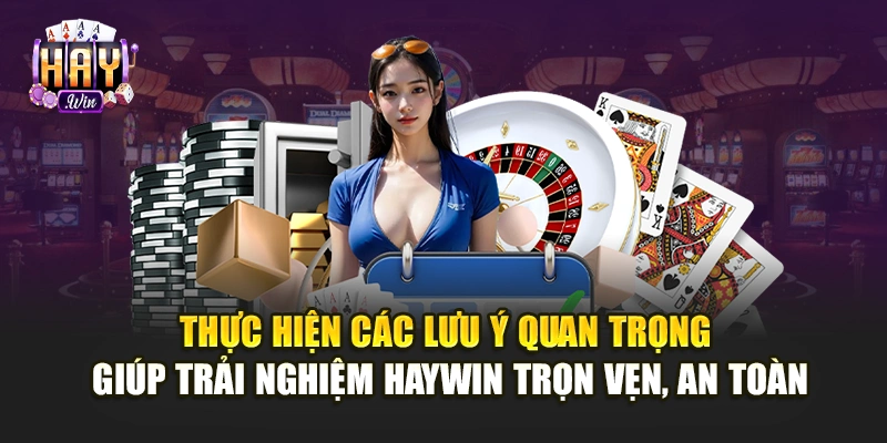 Thực hiện các lưu ý quan trọng giúp trải nghiệm Haywin trọn vẹn, an toàn
