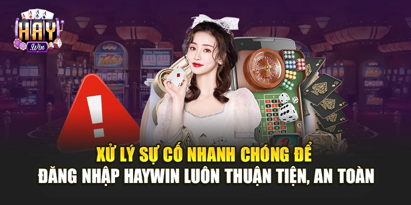 Xử lý sự cố nhanh chóng để đăng nhập Haywin luôn thuận tiện, an toàn